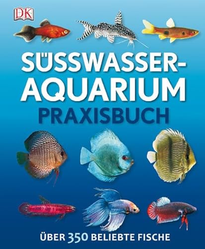 Süßwasser-Aquarium: Praxisbuch Über 350 beliebte Fische